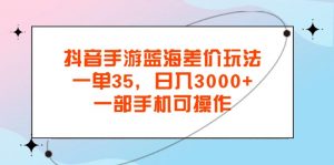 （11714期）抖音手游蓝海差价玩法，一单35，日入3000+，一部手机可操作-黑斯坦丁项目网