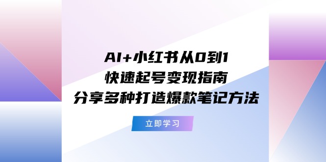 (11717期)AI+小红书从0到1快速起号变现指南:分享多种打造爆款笔记方法-黑斯坦丁项目网