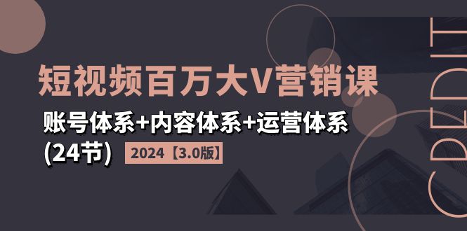 （11795期）2024短视频·百万大V营销课【3.0版】账号体系+内容体系+运营体系(24节)-黑斯坦丁项目网