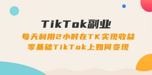 （11826期）TikTok副业：每天利用2小时在TK实现收益，零基础TikTok上如何变现，34节程-黑斯坦丁项目网