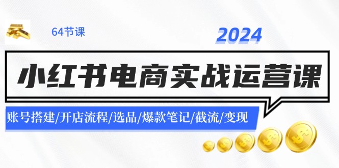 (11827期)2024小红书电商实战运营课:账号搭建/开店流程/选品/爆款笔记/截流/变现-黑斯坦丁项目网