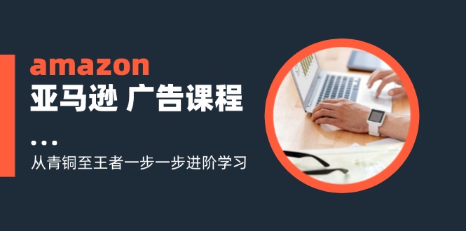 (11839期)amazon亚马逊 广告课程:从青铜至王者一步一步进阶学习(16节)-黑斯坦丁项目网
