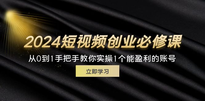 (11846期)2024短视频创业必修课,从0到1手把手教你实操1个能盈利的账号 (32节)-黑斯坦丁项目网