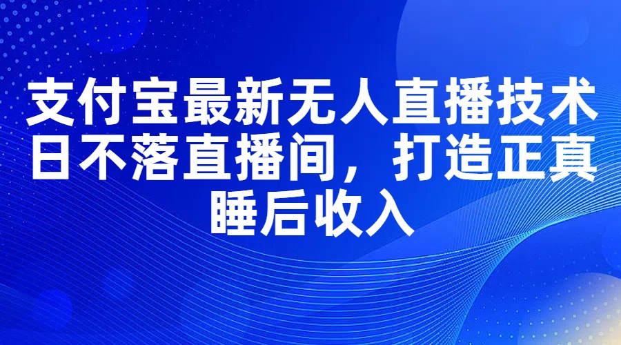 (11865期)支付宝最新无人直播技术,日不落直播间,打造正真睡后收入-黑斯坦丁项目网
