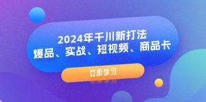 （11875期）2024年千川新打法：爆品、实战、短视频、商品卡（8节课）-黑斯坦丁项目网