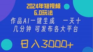（11892期）2024年短视频6.0玩法，作品AI一键生成，可各大短视频同发布。轻松日入3…-黑斯坦丁项目网