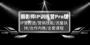 （11899期）摄影师IP训练营Pro版，IP营打造/营销技能/流量扶持/合作内推/全套课程-黑斯坦丁项目网