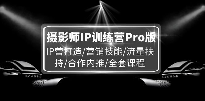 （11899期）摄影师IP训练营Pro版，IP营打造/营销技能/流量扶持/合作内推/全套课程-黑斯坦丁项目网