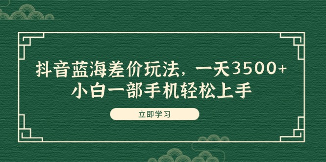 （11903期）抖音蓝海差价玩法，一天3500+，小白一部手机轻松上手-黑斯坦丁项目网