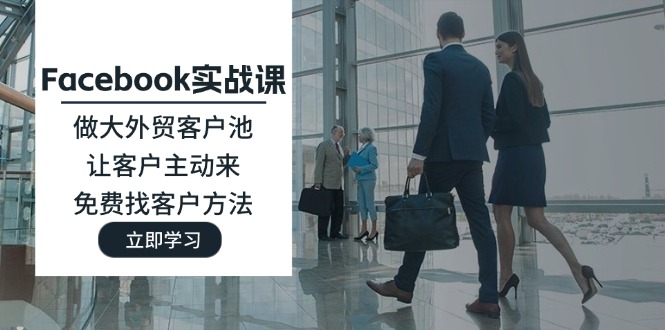 （11913期）Facebook实战课：做大外贸客户池，让客户主动来，免费找客户方法-黑斯坦丁项目网