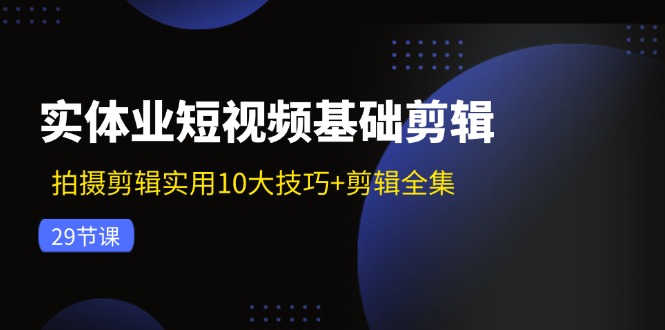 （11914期）实体业短视频基础剪辑：拍摄剪辑实用10大技巧+剪辑全集（29节）-黑斯坦丁项目网