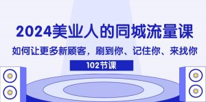 （11918期）2024美业人的同城流量课：如何让更多新顾客，刷到你、记住你、来找你-黑斯坦丁项目网