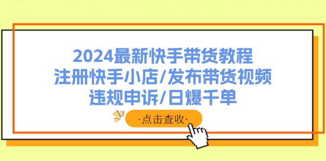 （11938期）2024最新快手带货教程：注册快手小店/发布带货视频/违规申诉/日爆千单-黑斯坦丁项目网