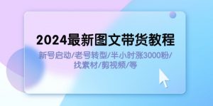 (11940期)2024最新图文带货教程:新号启动/老号转型/半小时涨3000粉/找素材/剪辑-黑斯坦丁项目网