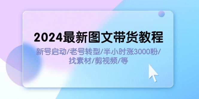 (11940期)2024最新图文带货教程:新号启动/老号转型/半小时涨3000粉/找素材/剪辑-黑斯坦丁项目网