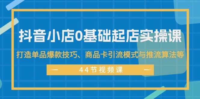(11977期)抖音小店0基础起店实操课,打造单品爆款技巧、商品卡引流模式与推流算法等-黑斯坦丁项目网