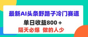 （11983期）最新AI头条野路子冷门赛道，单日800＋ 隔天必爆，适合小白-黑斯坦丁项目网