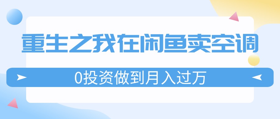 (11962期)重生之我在闲鱼卖空调,0投资做到月入过万,迎娶白富美,走上人生巅峰-黑斯坦丁项目网