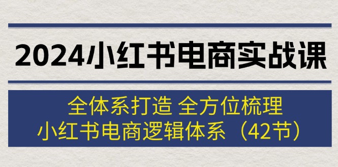 （12003期）2024小红书电商实战课：全体系打造 全方位梳理 小红书电商逻辑体系 (42节)-黑斯坦丁项目网