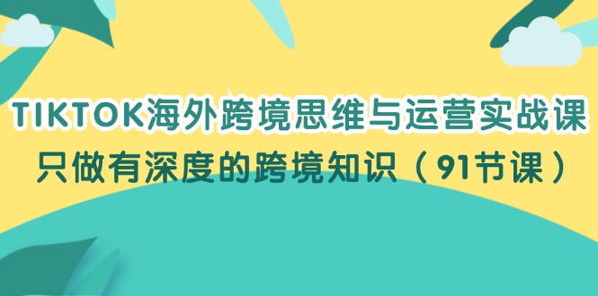 （12010期）TIKTOK海外跨境思维与运营实战课，只做有深度的跨境知识（91节课）-黑斯坦丁项目网
