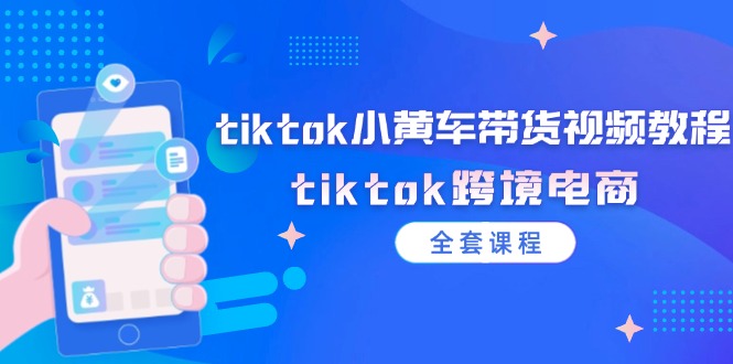 (12059期)tiktok小黄车带货视频教程,tiktok跨境电商(全套课程)-黑斯坦丁项目网