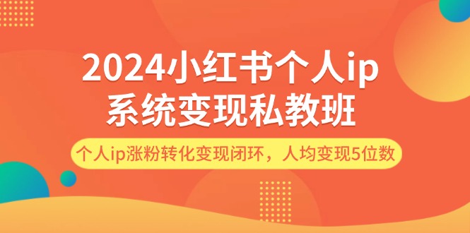 (12039期)2024小红书个人ip系统变现私教班,个人ip涨粉转化变现闭环,人均变现5位数-黑斯坦丁项目网