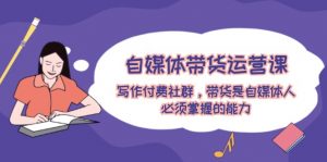 (12043期)自媒体带货运营课:写作付费社群,带货是自媒体人必须掌握的能力-黑斯坦丁项目网