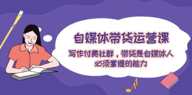 (12043期)自媒体带货运营课:写作付费社群,带货是自媒体人必须掌握的能力-黑斯坦丁项目网