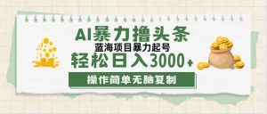 （12122期）最新玩法AI暴力撸头条，零基础也可轻松日入3000+，当天起号，第二天见…-黑斯坦丁项目网