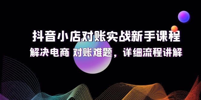 （12132期）抖音小店对账实战新手课程，解决电商 对账难题，详细流程讲解-黑斯坦丁项目网