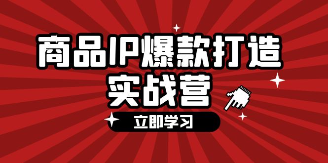 (12136期)商品-IP爆款打造实战营【第四期】,手把手教你打造商品IP,爆款 不断-黑斯坦丁项目网