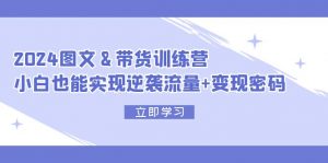 （12137期）2024 图文+带货训练营，小白也能实现逆袭流量+变现密码-黑斯坦丁项目网