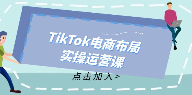 (12156期)TikTok电商布局实操运营课:从新手到精通,成为TikTok带货运营高手-黑斯坦丁项目网