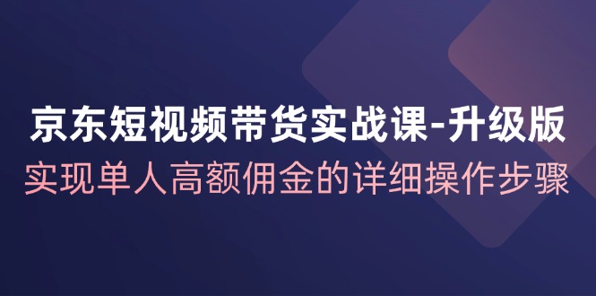 （12167期）京东-短视频带货实战课-升级版，实现单人高额佣金的详细操作步骤-黑斯坦丁项目网