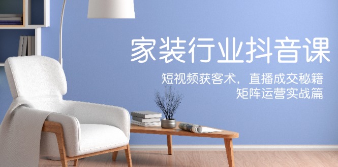 （12200期）家装抖音课：短视频获客术，直播成交秘籍，矩阵运营实战篇-黑斯坦丁项目网