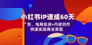 (12202期)小红书 IP速成60天:广告、电商实战+内容创作,快速实现商业变现-黑斯坦丁项目网
