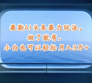 （12208期）最新AI头条暴力玩法，做了就有，小白也可以轻松月入3万+-黑斯坦丁项目网