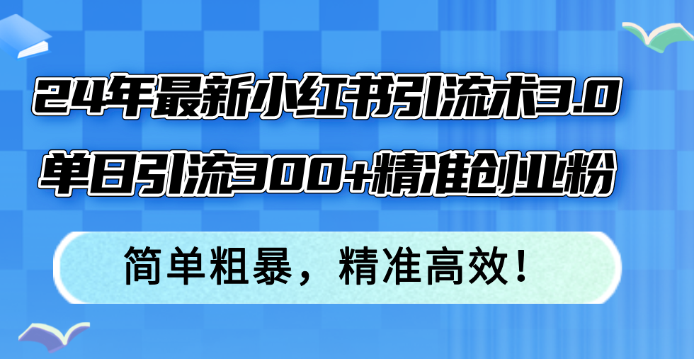 (12215期)24年最新小红书引流术3.0,单日引流300+精准创业粉,简单粗暴,精准高效!-黑斯坦丁项目网