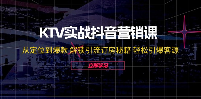 (12261期)KTV实战抖音营销课:从定位到爆款 解锁引流订房秘籍 轻松引爆客源-无水印-黑斯坦丁项目网