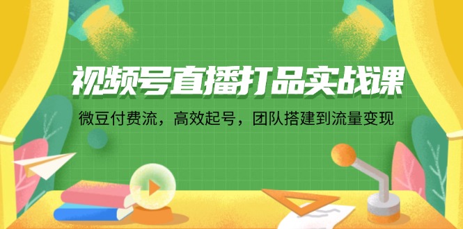 (12262期)视频号直播打品实战课:微 豆 付 费 流,高效起号,团队搭建到流量变现-黑斯坦丁项目网