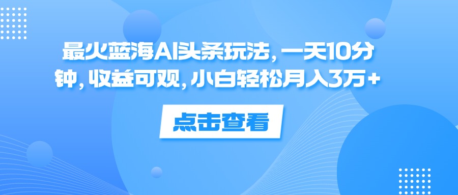 （12257期）最火蓝海AI头条玩法，一天10分钟，收益可观，小白轻松月入3万+-黑斯坦丁项目网