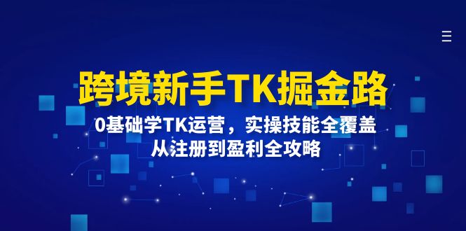 （12287期）跨境新手TK掘金路：0基础学TK运营，实操技能全覆盖，从注册到盈利全攻略-黑斯坦丁项目网