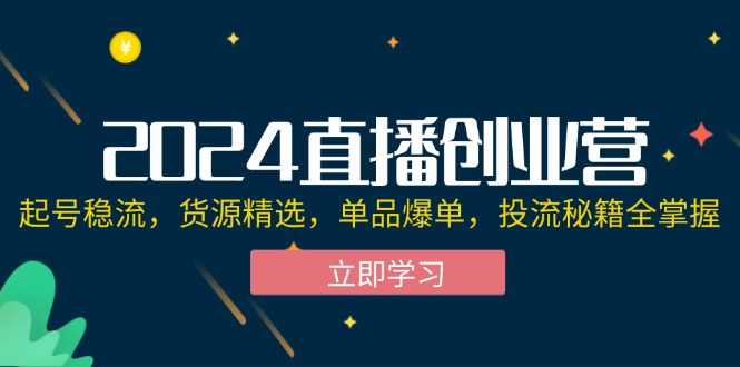 （12308期）2024直播创业营：起号稳流，货源精选，单品爆单，投流秘籍全掌握-黑斯坦丁项目网