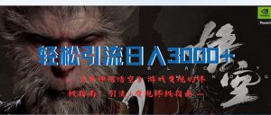 （12335期）轻松引流日入3000+：《黑神话悟空》游戏变现的终极指南！引流+变现终极…-黑斯坦丁项目网