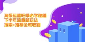 （12364期）淘系运营旺季必学秘籍：下半年流量新玩法：搜索+推荐全域收割（无水印）-黑斯坦丁项目网