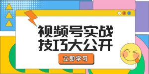 （12365期）视频号实战技巧大公开：选题拍摄、运营推广、直播带货一站式学习 (无水印)-黑斯坦丁项目网