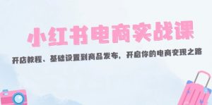 （12367期）小红书电商实战课：开店教程、基础设置到商品发布，开启你的电商变现之路-黑斯坦丁项目网