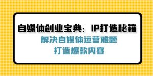 （12400期）自媒体创业宝典：IP打造秘籍：解决自媒体运营难题，打造爆款内容-黑斯坦丁项目网