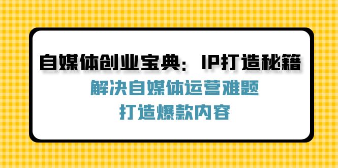 （12400期）自媒体创业宝典：IP打造秘籍：解决自媒体运营难题，打造爆款内容-黑斯坦丁项目网