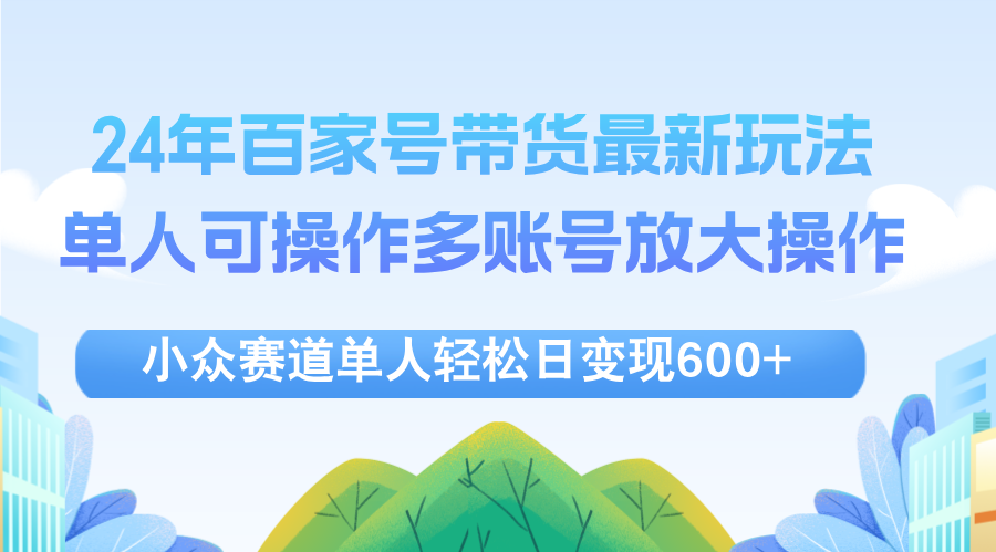 (12405期)24年百家号视频带货最新玩法,单人可操作多账号放大操作,单人轻松日变…-黑斯坦丁项目网